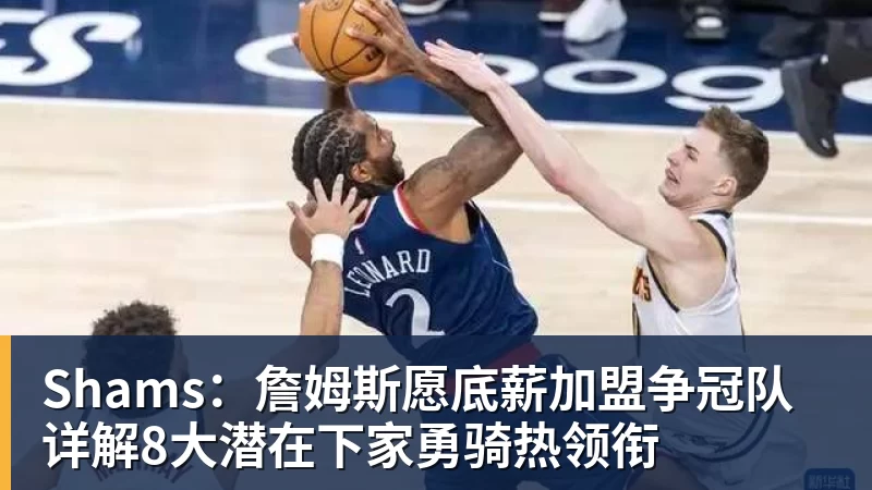 Shams:詹姆斯愿底薪加盟争冠队 详解8大潜在下家勇骑热领衔